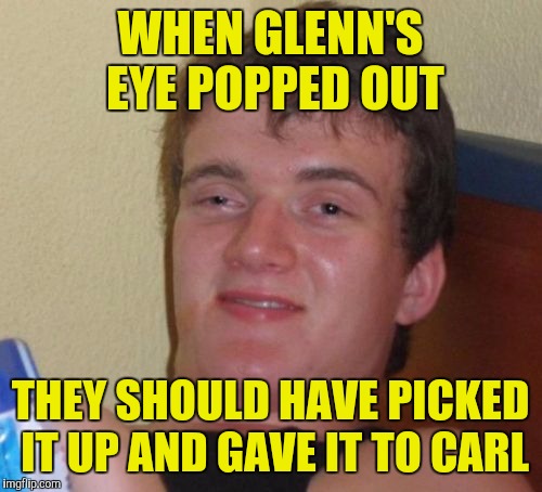 Why waste it? |  WHEN GLENN'S EYE POPPED OUT; THEY SHOULD HAVE PICKED IT UP AND GAVE IT TO CARL | image tagged in memes,10 guy,the walking dead,funny | made w/ Imgflip meme maker