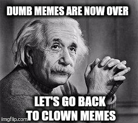 Let's turn up the IQ | DUMB MEMES ARE NOW OVER; LET'S GO BACK TO CLOWN MEMES | image tagged in albert einstein,dumb,clowns | made w/ Imgflip meme maker