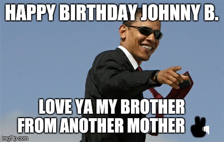 Cool Obama Meme | HAPPY BIRTHDAY JOHNNY B. LOVE YA MY BROTHER FROM ANOTHER MOTHER ✌ | image tagged in memes,cool obama | made w/ Imgflip meme maker
