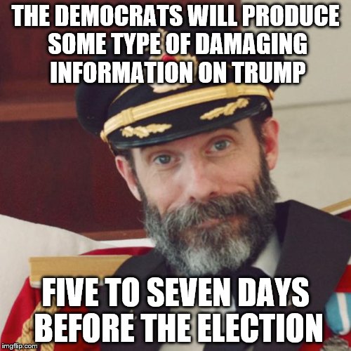 Happens every election so their opposition doesn't have time to respond. They can't get elected otherwise. | THE DEMOCRATS WILL PRODUCE SOME TYPE OF DAMAGING INFORMATION ON TRUMP; FIVE TO SEVEN DAYS BEFORE THE ELECTION | image tagged in captain obvious,politics | made w/ Imgflip meme maker