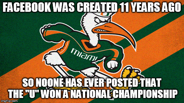 FACEBOOK WAS CREATED 11 YEARS AGO; SO NOONE HAS EVER POSTED THAT THE "U" WON A NATIONAL CHAMPIONSHIP | image tagged in college football,miami | made w/ Imgflip meme maker