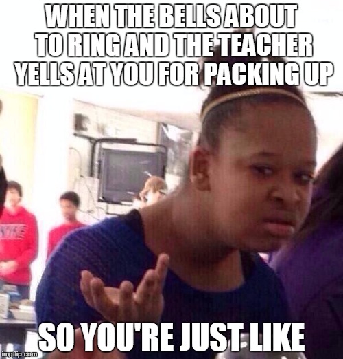 Black Girl Wat | WHEN THE BELLS ABOUT TO RING AND THE TEACHER YELLS AT YOU FOR PACKING UP; SO YOU'RE JUST LIKE | image tagged in memes,black girl wat | made w/ Imgflip meme maker