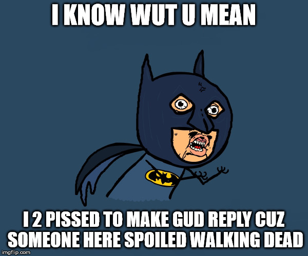 I KNOW WUT U MEAN I 2 PISSED TO MAKE GUD REPLY CUZ SOMEONE HERE SPOILED WALKING DEAD | image tagged in little angry bman | made w/ Imgflip meme maker