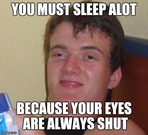 10 Guy Meme | YOU MUST SLEEP ALOT BECAUSE YOUR EYES ARE ALWAYS SHUT | image tagged in memes,10 guy | made w/ Imgflip meme maker