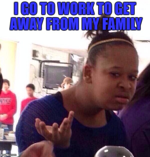 Black Girl Wat Meme | I GO TO WORK TO GET AWAY FROM MY FAMILY | image tagged in memes,black girl wat | made w/ Imgflip meme maker