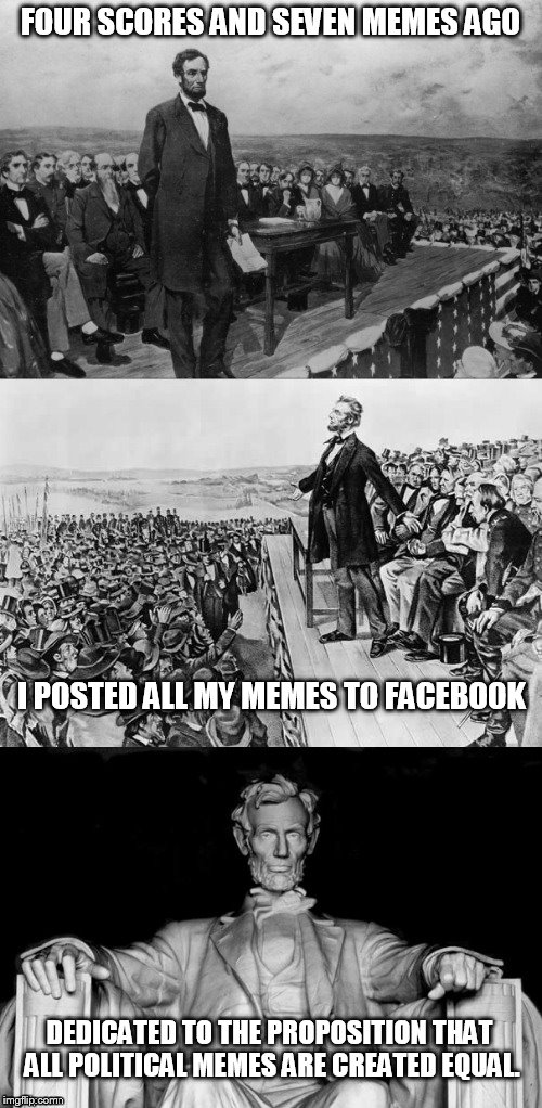 The Gettysburg Address | FOUR SCORES AND SEVEN MEMES AGO I POSTED ALL MY MEMES TO FACEBOOK DEDICATED TO THE PROPOSITION THAT ALL POLITICAL MEMES ARE CREATED EQUAL. | image tagged in the gettysburg address | made w/ Imgflip meme maker