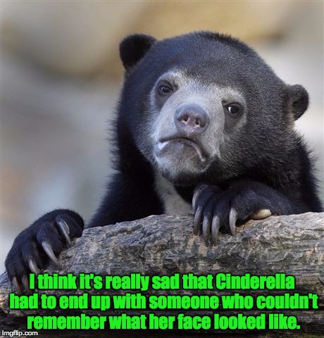 Confession Bear Meme | I think it's really sad that Cinderella had to end up with someone who couldn't remember what her face looked like. | image tagged in memes,confession bear | made w/ Imgflip meme maker