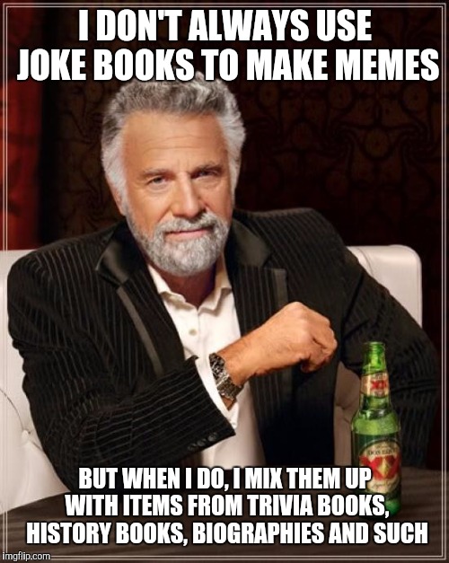The Most Interesting Man In The World Meme | I DON'T ALWAYS USE JOKE BOOKS TO MAKE MEMES BUT WHEN I DO, I MIX THEM UP WITH ITEMS FROM TRIVIA BOOKS, HISTORY BOOKS, BIOGRAPHIES AND SUCH | image tagged in memes,the most interesting man in the world | made w/ Imgflip meme maker