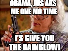 Pathetic Barry O | OBAMA, JUS AKS ME ONE MO TIME; I'S GIVE YOU THE RAINBLOW! | image tagged in pathetic barry o,madea,obama | made w/ Imgflip meme maker