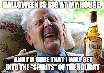 old man drinking and smoking | HALLOWEEN IS BIG AT MY HOUSE. AND I'M SURE THAT I WILL GET INTO THE "SPIRITS" OF THE HOLIDAY | image tagged in old man drinking and smoking | made w/ Imgflip meme maker