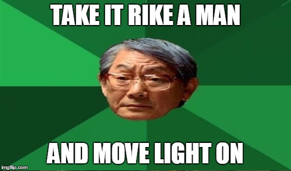TAKE IT RIKE A MAN AND MOVE LIGHT ON | image tagged in memes,high expectations asian father,motivational,inspirational quote | made w/ Imgflip meme maker