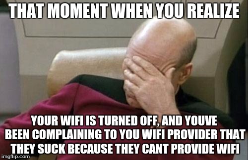 Captain Picard Facepalm Meme | THAT MOMENT WHEN YOU REALIZE; YOUR WIFI IS TURNED OFF, AND YOUVE BEEN COMPLAINING TO YOU WIFI PROVIDER THAT THEY SUCK BECAUSE THEY CANT PROVIDE WIFI | image tagged in memes,captain picard facepalm | made w/ Imgflip meme maker