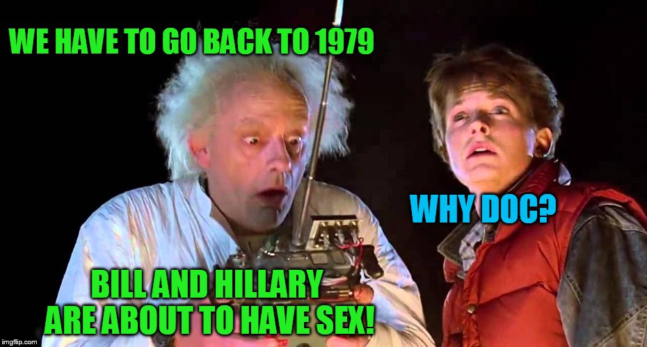 WE HAVE TO GO BACK TO 1979 WHY DOC? BILL AND HILLARY ARE ABOUT TO HAVE SEX! | made w/ Imgflip meme maker