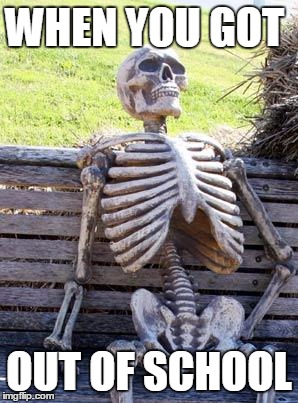 Waiting Skeleton | WHEN YOU GOT; OUT OF SCHOOL | image tagged in memes,waiting skeleton | made w/ Imgflip meme maker