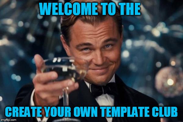Leonardo Dicaprio Cheers Meme | WELCOME TO THE CREATE YOUR OWN TEMPLATE CLUB | image tagged in memes,leonardo dicaprio cheers | made w/ Imgflip meme maker