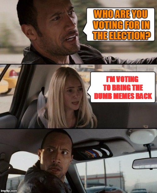 The Rock Driving Meme | WHO ARE YOU VOTING FOR IN THE ELECTION? I'M VOTING TO BRING THE DUMB MEMES BACK | image tagged in memes,the rock driving | made w/ Imgflip meme maker