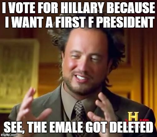 Ancient Aliens | I VOTE FOR HILLARY BECAUSE I WANT A FIRST F PRESIDENT; SEE, THE EMALE GOT DELETED | image tagged in memes,ancient aliens | made w/ Imgflip meme maker