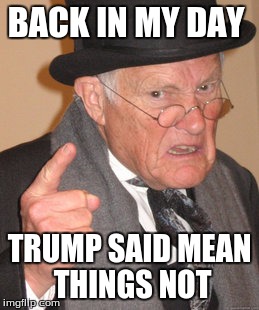 Back In My Day | BACK IN MY DAY; TRUMP SAID MEAN THINGS NOT | image tagged in memes,back in my day | made w/ Imgflip meme maker