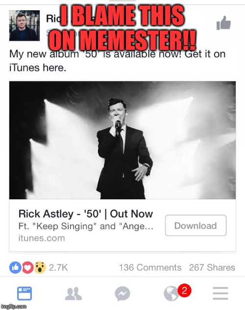 I have clicked so many rick rolls that it's showing up as suggested in my Facebook feed!!! MEMESTER!!!!!  | I BLAME THIS ON MEMESTER!! | image tagged in memes,rick astley,memestermemesterson | made w/ Imgflip meme maker
