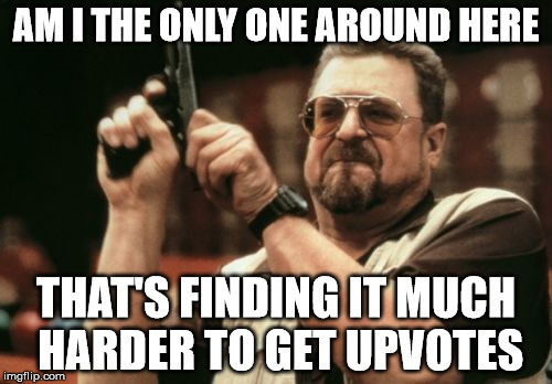 Am I The Only One Around Here | AM I THE ONLY ONE AROUND HERE; THAT'S FINDING IT MUCH HARDER TO GET UPVOTES | image tagged in memes,am i the only one around here | made w/ Imgflip meme maker