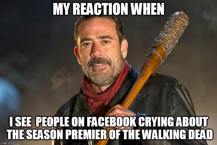 MY REACTION WHEN; I SEE  PEOPLE ON FACEBOOK CRYING ABOUT THE SEASON PREMIER OF THE WALKING DEAD | image tagged in twd,negan | made w/ Imgflip meme maker