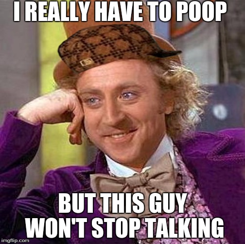 Creepy Condescending Wonka | I REALLY HAVE TO POOP; BUT THIS GUY WON'T STOP TALKING | image tagged in memes,creepy condescending wonka,scumbag | made w/ Imgflip meme maker