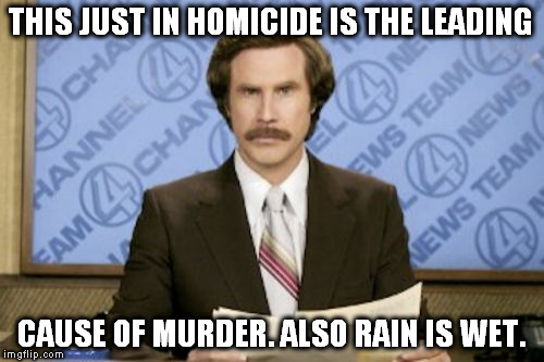 Ron Burgundy Meme | THIS JUST IN HOMICIDE IS THE LEADING; CAUSE OF MURDER. ALSO RAIN IS WET. | image tagged in memes,ron burgundy | made w/ Imgflip meme maker
