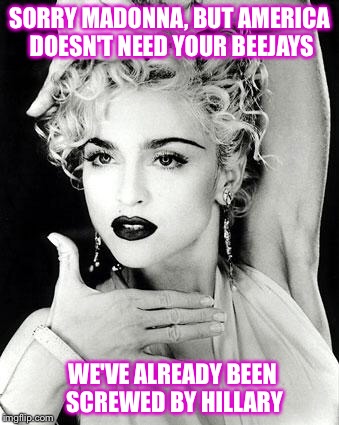 Madonna offered | SORRY MADONNA, BUT AMERICA DOESN'T NEED YOUR BEEJAYS; WE'VE ALREADY BEEN SCREWED BY HILLARY | image tagged in madonna strike a pose,hillary,corrupt,yuck | made w/ Imgflip meme maker