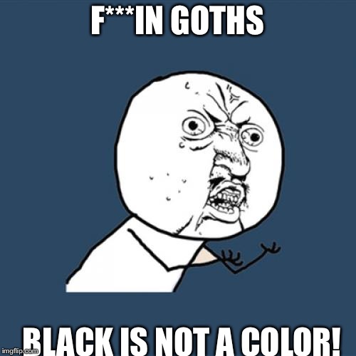 Y U No | F***IN GOTHS; BLACK IS NOT A COLOR! | image tagged in memes,y u no | made w/ Imgflip meme maker