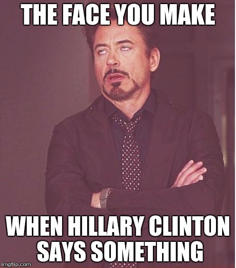 Face You Make Robert Downey Jr | THE FACE YOU MAKE; WHEN HILLARY CLINTON SAYS SOMETHING | image tagged in memes,face you make robert downey jr | made w/ Imgflip meme maker