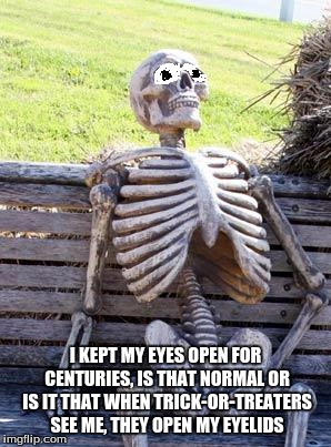 My is equal to zero when I'm dead so... | I KEPT MY EYES OPEN FOR CENTURIES, IS THAT NORMAL OR IS IT THAT WHEN TRICK-OR-TREATERS SEE ME, THEY OPEN MY EYELIDS | image tagged in memes,waiting skeleton | made w/ Imgflip meme maker