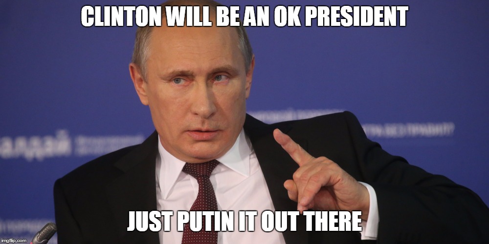 CLINTON WILL BE AN OK PRESIDENT; JUST PUTIN IT OUT THERE | image tagged in putin on the ritz | made w/ Imgflip meme maker