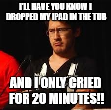 I'LL HAVE YOU KNOW I DROPPED MY IPAD IN THE TUB; AND I ONLY CRIED FOR 20 MINUTES!! | made w/ Imgflip meme maker