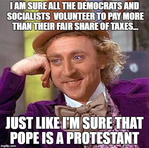 Creepy Condescending Wonka Meme | I AM SURE ALL THE DEMOCRATS AND SOCIALISTS  VOLUNTEER TO PAY MORE THAN THEIR FAIR SHARE OF TAXES... JUST LIKE I'M SURE THAT POPE IS A PROTES | image tagged in memes,creepy condescending wonka | made w/ Imgflip meme maker