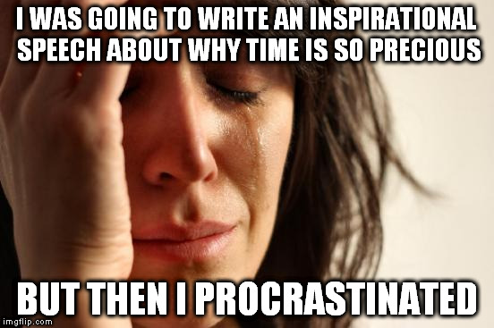 True story - I just contacted the Toastmaster moderator to tell her that I need to delay the speech 2 more weeks | I WAS GOING TO WRITE AN INSPIRATIONAL SPEECH ABOUT WHY TIME IS SO PRECIOUS; BUT THEN I PROCRASTINATED | image tagged in memes,first world problems,procrastination,ashamed,irony | made w/ Imgflip meme maker