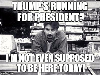 Clerks | TRUMP'S RUNNING FOR PRESIDENT? I'M NOT EVEN SUPPOSED TO BE HERE TODAY! | image tagged in clerks,donald trump,trump 2016,i'm not even supposed to be here today | made w/ Imgflip meme maker