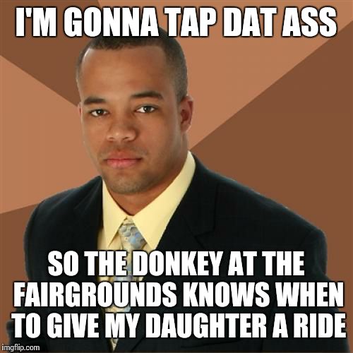 Successful Black Man Meme |  I'M GONNA TAP DAT ASS; SO THE DONKEY AT THE FAIRGROUNDS KNOWS WHEN TO GIVE MY DAUGHTER A RIDE | image tagged in memes,successful black man | made w/ Imgflip meme maker