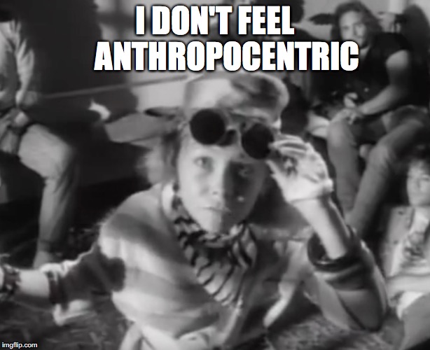 I DON'T FEEL    ANTHROPOCENTRIC | image tagged in play | made w/ Imgflip meme maker