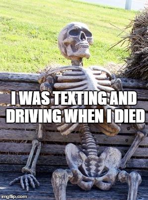 Waiting Skeleton | I WAS TEXTING AND DRIVING WHEN I DIED | image tagged in memes,waiting skeleton | made w/ Imgflip meme maker