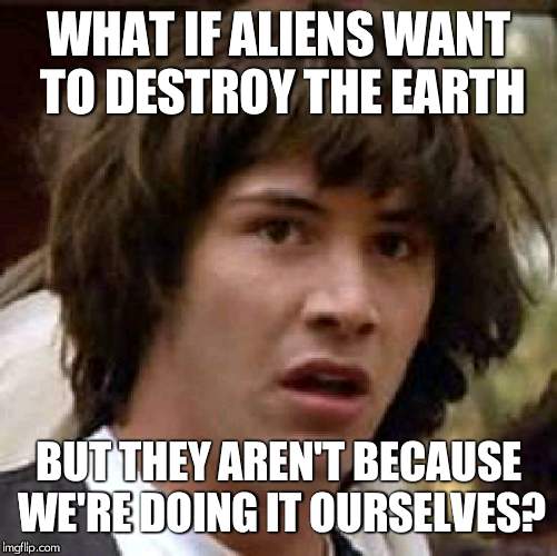 DUN DUN DUN | WHAT IF ALIENS WANT TO DESTROY THE EARTH; BUT THEY AREN'T BECAUSE WE'RE DOING IT OURSELVES? | image tagged in memes,conspiracy keanu,aliens,world,plot twist | made w/ Imgflip meme maker
