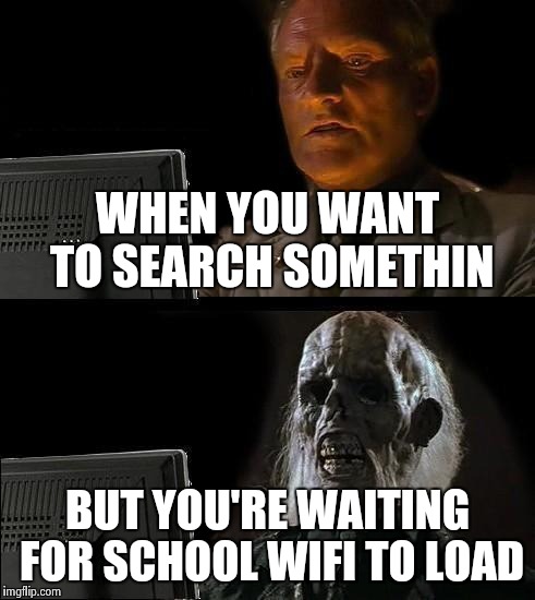 I'll Just Wait Here | WHEN YOU WANT TO SEARCH SOMETHIN; BUT YOU'RE WAITING FOR SCHOOL WIFI TO LOAD | image tagged in memes,ill just wait here | made w/ Imgflip meme maker