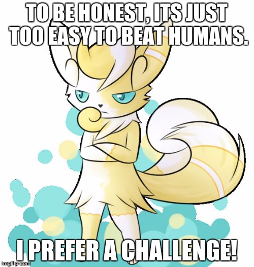 Meowstic grumpy | TO BE HONEST, ITS JUST TOO EASY TO BEAT HUMANS. I PREFER A CHALLENGE! | image tagged in meowstic grumpy | made w/ Imgflip meme maker