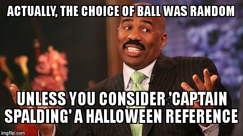 Steve Harvey Meme | ACTUALLY, THE CHOICE OF BALL WAS RANDOM UNLESS YOU CONSIDER 'CAPTAIN SPALDING' A HALLOWEEN REFERENCE | image tagged in memes,steve harvey | made w/ Imgflip meme maker