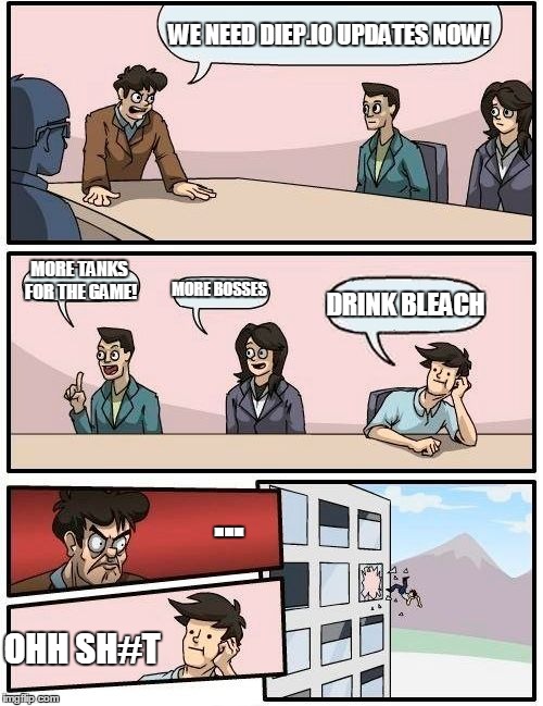 Boardroom Meeting Suggestion | WE NEED DIEP.IO UPDATES NOW! MORE TANKS FOR THE GAME! MORE BOSSES; DRINK BLEACH; ... OHH SH#T | image tagged in memes,boardroom meeting suggestion | made w/ Imgflip meme maker