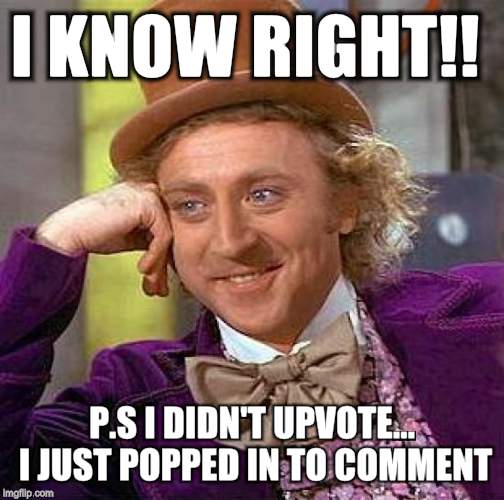 Creepy Condescending Wonka Meme | I KNOW RIGHT!! P.S I DIDN'T UPVOTE... I JUST POPPED IN TO COMMENT | image tagged in memes,creepy condescending wonka | made w/ Imgflip meme maker