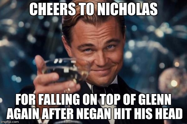 Leonardo Dicaprio Cheers | CHEERS TO NICHOLAS; FOR FALLING ON TOP OF GLENN AGAIN AFTER NEGAN HIT HIS HEAD | image tagged in memes,leonardo dicaprio cheers | made w/ Imgflip meme maker