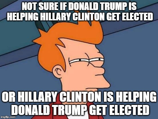 Futurama Fry Meme | NOT SURE IF DONALD TRUMP IS HELPING HILLARY CLINTON GET ELECTED; OR HILLARY CLINTON IS HELPING DONALD TRUMP GET ELECTED | image tagged in memes,futurama fry,donald trump,hillary clinton | made w/ Imgflip meme maker