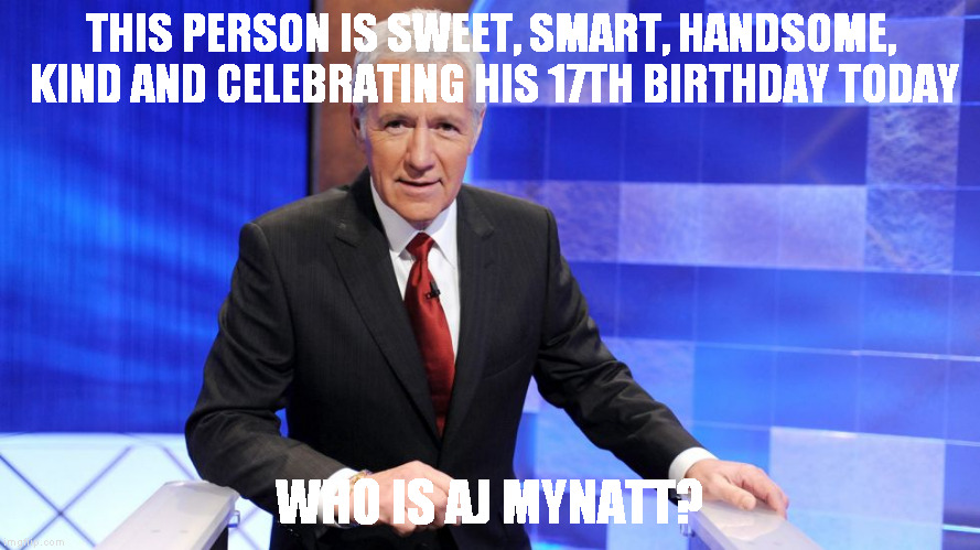 Jeopardy | THIS PERSON IS SWEET, SMART, HANDSOME, KIND AND CELEBRATING HIS 17TH BIRTHDAY TODAY; WHO IS AJ MYNATT? | image tagged in jeopardy | made w/ Imgflip meme maker