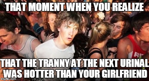 Not "switching teams", but dammit! | THAT MOMENT WHEN YOU REALIZE; THAT THE TRANNY AT THE NEXT URINAL WAS HOTTER THAN YOUR GIRLFRIEND | image tagged in memes,sudden clarity clarence | made w/ Imgflip meme maker