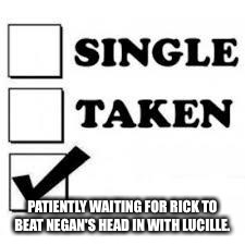 Single Taken Priorities | PATIENTLY WAITING FOR RICK TO BEAT NEGAN'S HEAD IN WITH LUCILLE. | image tagged in single taken priorities | made w/ Imgflip meme maker